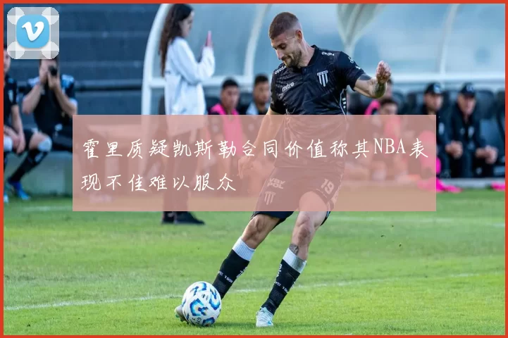 霍里质疑凯斯勒合同价值称其NBA表现不佳难以服众