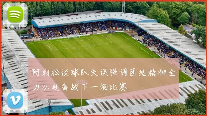 阿利松谈球队失误强调团结精神全力以赴备战下一场比赛