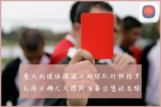 意大利媒体报道土超球队对热格罗瓦感兴趣尤文图斯准备出售这名球员