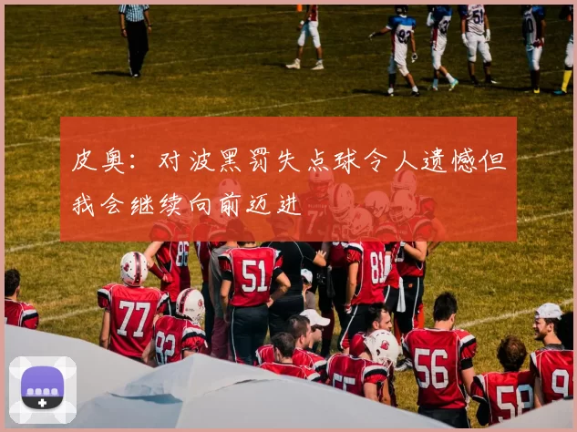 皮奥：对波黑罚失点球令人遗憾但我会继续向前迈进