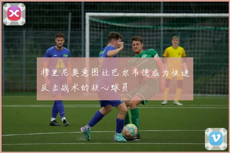 穆里尼奥意图让巴尔韦德成为快速反击战术的核心球员