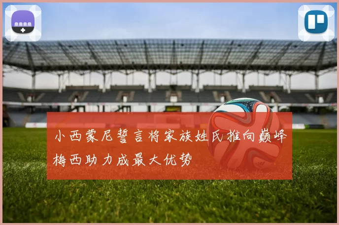 小西蒙尼誓言将家族姓氏推向巅峰梅西助力成最大优势