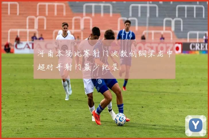 河南本场比赛射门次数创铜梁龙中超对手射门最少纪录