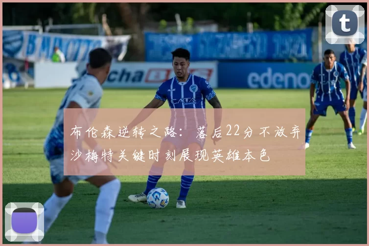 布伦森逆转之路：落后22分不放弃沙梅特关键时刻展现英雄本色