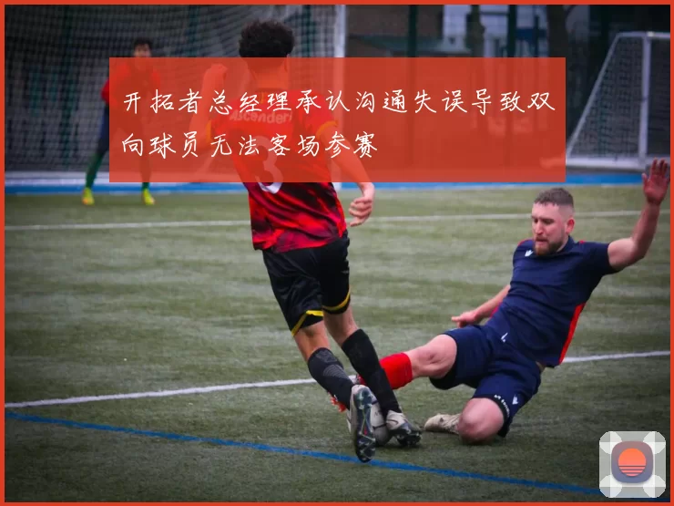 开拓者总经理承认沟通失误导致双向球员无法客场参赛