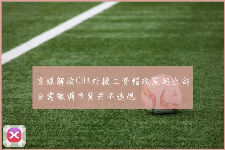 京媒解读CBA外援工资帽政策超出部分需缴调节费并不违规