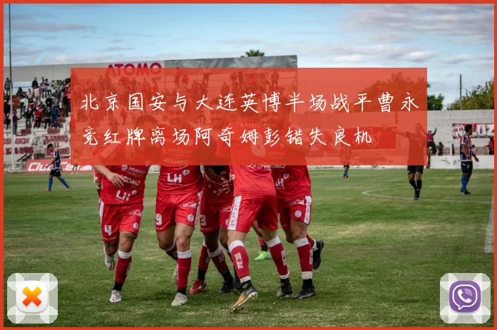 北京国安与大连英博半场战平曹永竞红牌离场阿奇姆彭错失良机