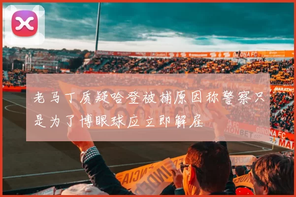 老马丁质疑哈登被捕原因称警察只是为了博眼球应立即解雇