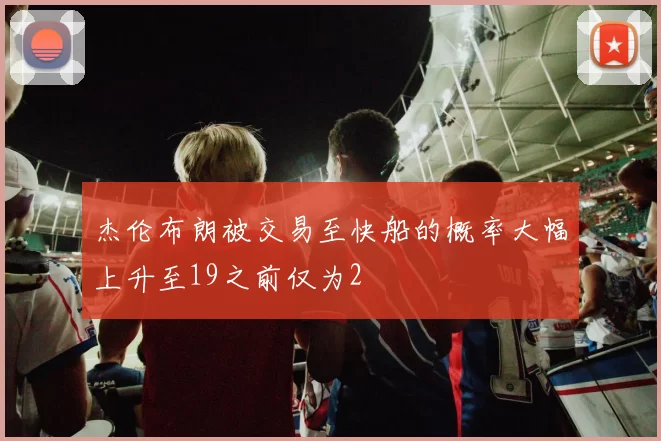 杰伦布朗被交易至快船的概率大幅上升至19之前仅为2