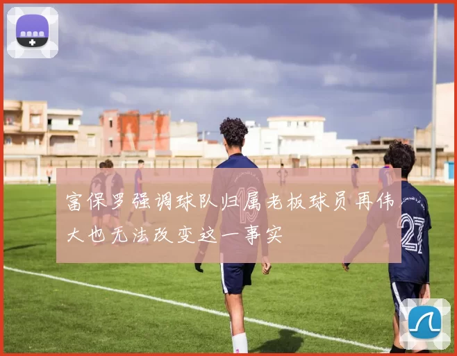 富保罗强调球队归属老板球员再伟大也无法改变这一事实