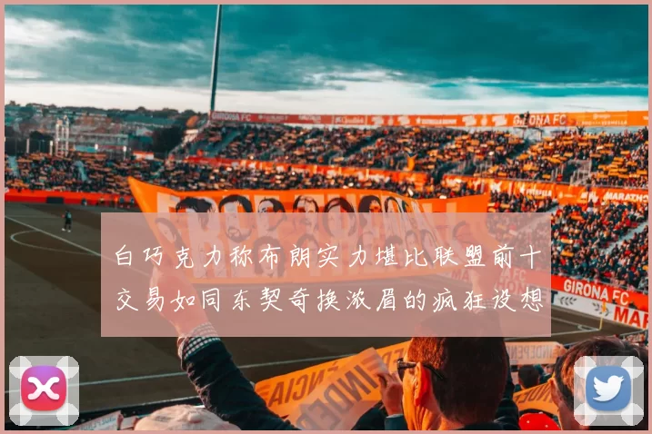 白巧克力称布朗实力堪比联盟前十交易如同东契奇换浓眉的疯狂设想