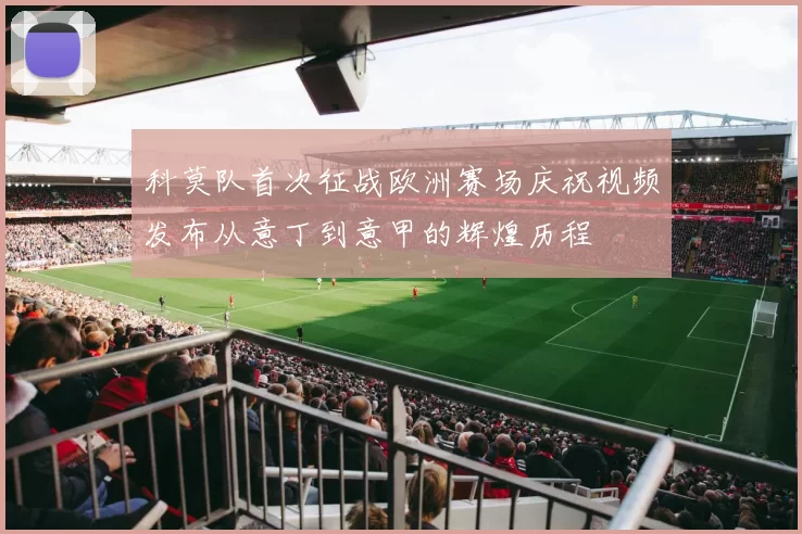 科莫队首次征战欧洲赛场庆祝视频发布从意丁到意甲的辉煌历程