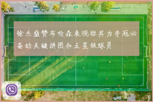 徐杰盛赞布伦森表现称其为夺冠必备的关键拼图和五星级球员